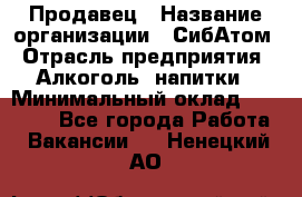 Продавец › Название организации ­ СибАтом › Отрасль предприятия ­ Алкоголь, напитки › Минимальный оклад ­ 16 000 - Все города Работа » Вакансии   . Ненецкий АО